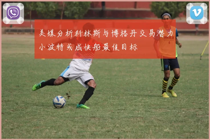 美媒分析科林斯与博格丹交易潜力小波特或成快船最佳目标