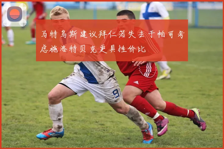 马特乌斯建议拜仁若失去于帕可考虑施洛特贝克更具性价比
