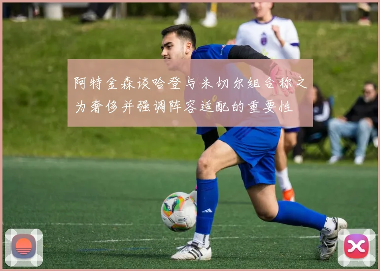 阿特金森谈哈登与米切尔组合称之为奢侈并强调阵容适配的重要性