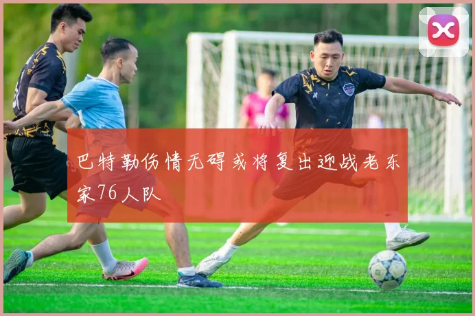 巴特勒伤情无碍或将复出迎战老东家76人队
