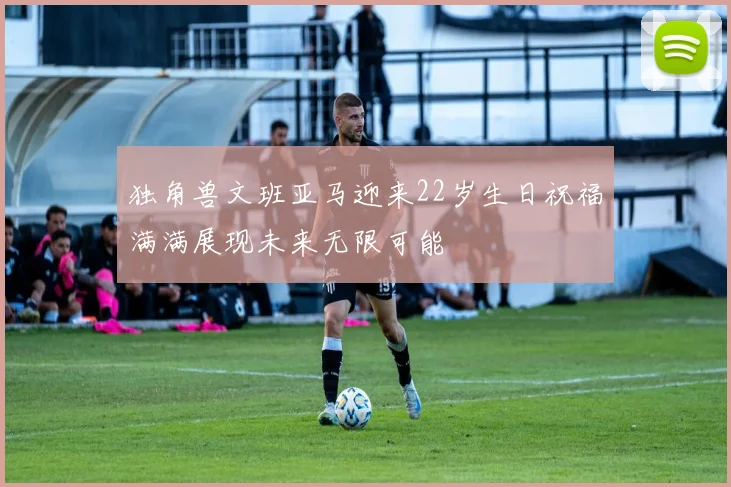 独角兽文班亚马迎来22岁生日祝福满满展现未来无限可能