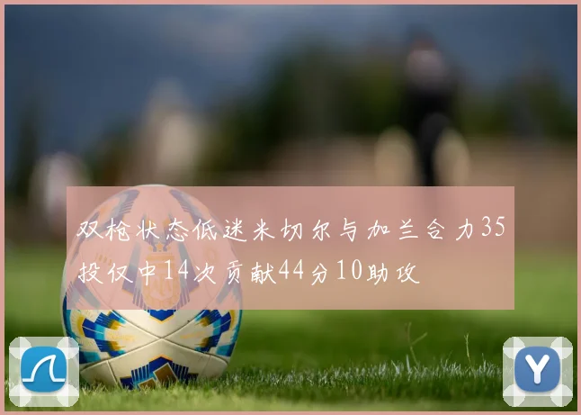 双枪状态低迷米切尔与加兰合力35投仅中14次贡献44分10助攻
