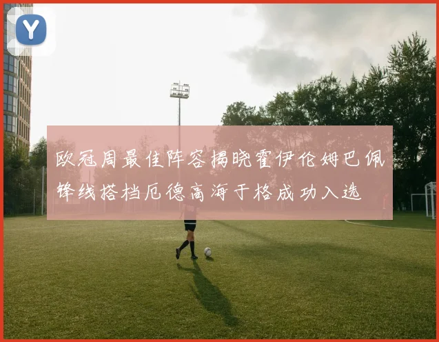 欧冠周最佳阵容揭晓霍伊伦姆巴佩锋线搭档厄德高海于格成功入选