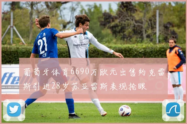 葡萄牙体育6690万欧元出售约克雷斯引进28岁苏亚雷斯表现抢眼
