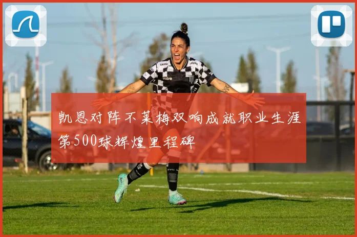 凯恩对阵不莱梅双响成就职业生涯第500球辉煌里程碑