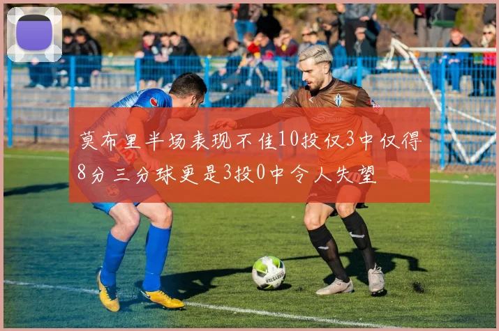 莫布里半场表现不佳10投仅3中仅得8分三分球更是3投0中令人失望