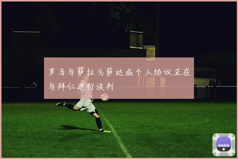 罗马与萨拉戈萨达成个人协议正在与拜仁进行谈判