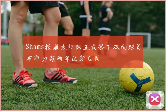 Shams报道太阳队正式签下双向球员布耶为期两年的新合同