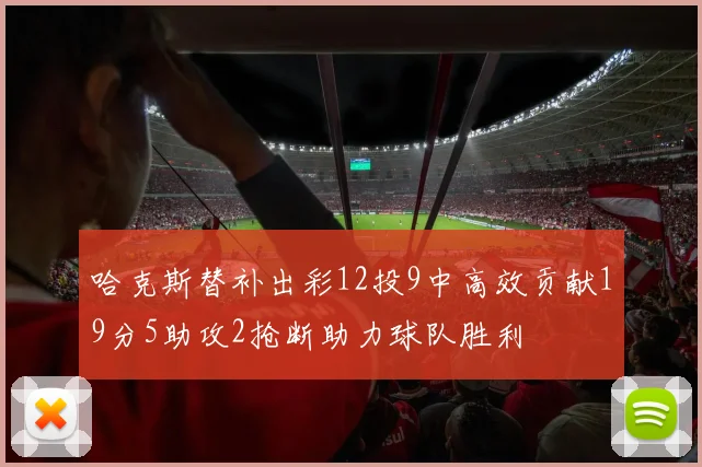 哈克斯替补出彩12投9中高效贡献19分5助攻2抢断助力球队胜利