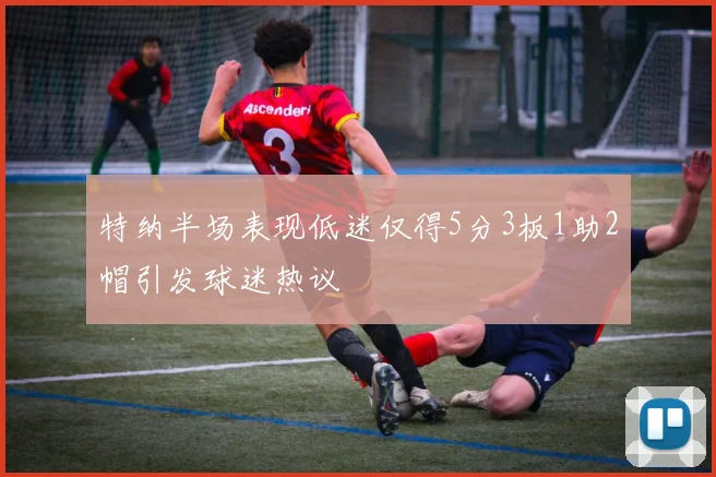 特纳半场表现低迷仅得5分3板1助2帽引发球迷热议