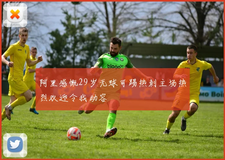阿里感慨29岁无球可踢热刺主场热烈欢迎令我动容
