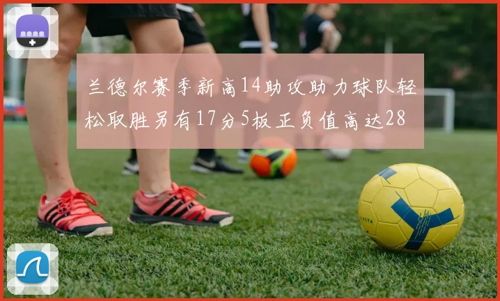 兰德尔赛季新高14助攻助力球队轻松取胜另有17分5板正负值高达28