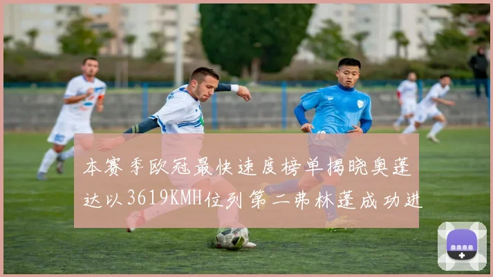 本赛季欧冠最快速度榜单揭晓奥蓬达以3619KMH位列第二弗林蓬成功进军前十