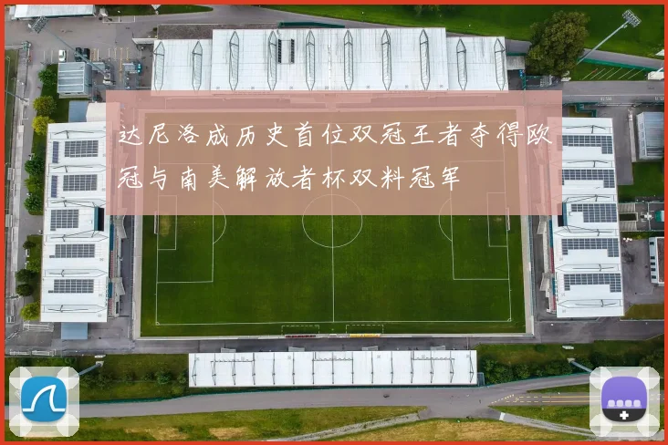 达尼洛成历史首位双冠王者夺得欧冠与南美解放者杯双料冠军