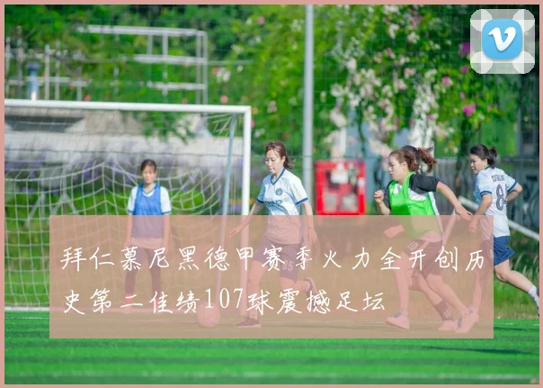 拜仁慕尼黑德甲赛季火力全开创历史第二佳绩107球震撼足坛