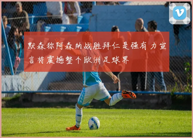 默森称阿森纳战胜拜仁是强有力宣言将震撼整个欧洲足球界
