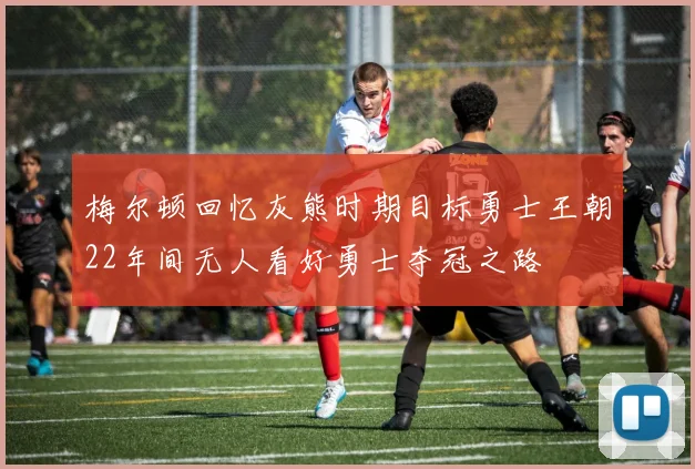 梅尔顿回忆灰熊时期目标勇士王朝22年间无人看好勇士夺冠之路