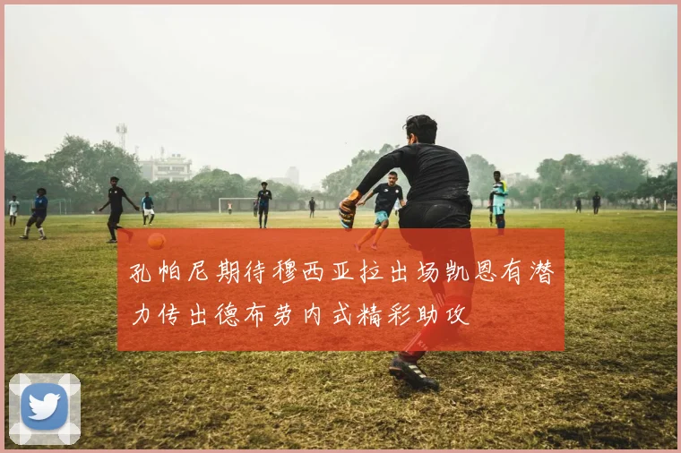 孔帕尼期待穆西亚拉出场凯恩有潜力传出德布劳内式精彩助攻