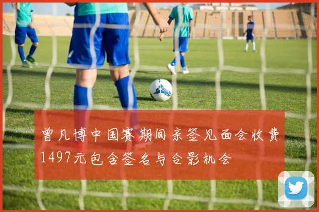 曾凡博中国赛期间亲签见面会收费1497元包含签名与合影机会