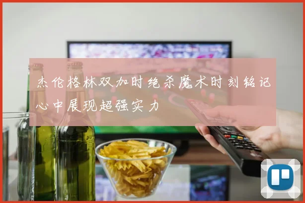 杰伦格林双加时绝杀魔术时刻铭记心中展现超强实力