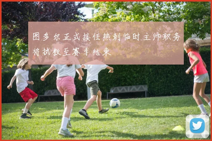 图多尔正式接任热刺临时主帅职务将执教至赛季结束