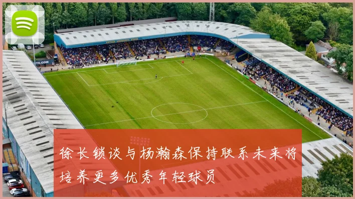 徐长锁谈与杨瀚森保持联系未来将培养更多优秀年轻球员