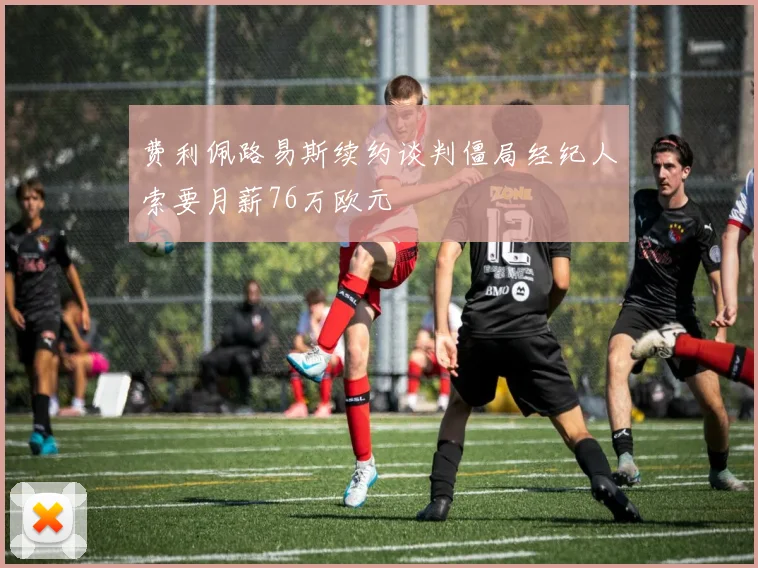 费利佩路易斯续约谈判僵局经纪人索要月薪76万欧元