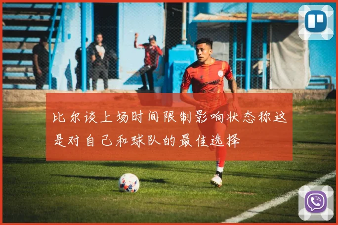 比尔谈上场时间限制影响状态称这是对自己和球队的最佳选择