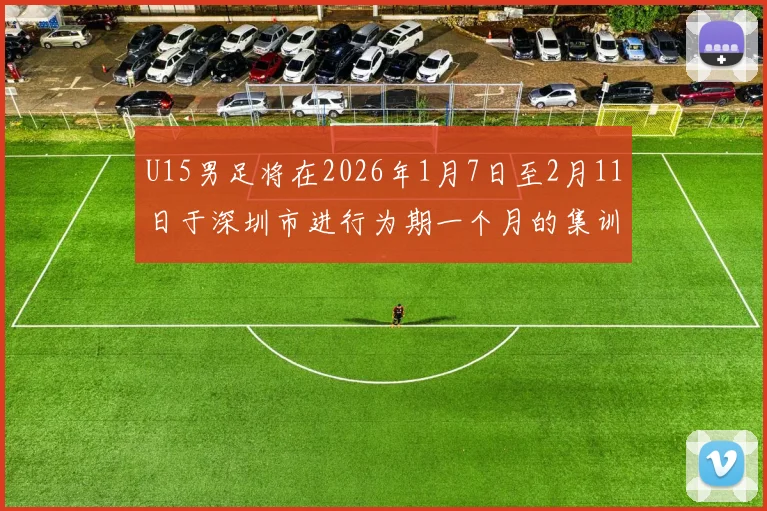 U15男足将在2026年1月7日至2月11日于深圳市进行为期一个月的集训活动