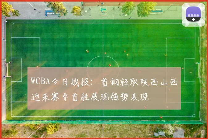 WCBA今日战报：首钢轻取陕西山西迎来赛季首胜展现强势表现