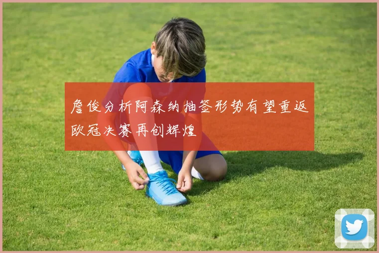 詹俊分析阿森纳抽签形势有望重返欧冠决赛再创辉煌