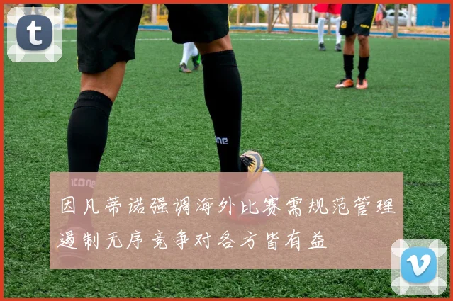 因凡蒂诺强调海外比赛需规范管理遏制无序竞争对各方皆有益