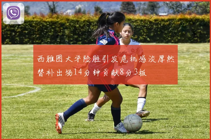 西雅图大学险胜引发危机感淡厚然替补出场14分钟贡献8分3板