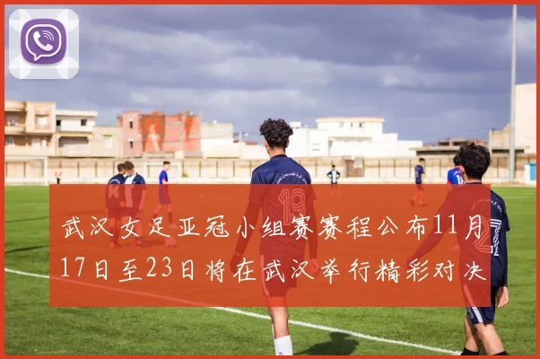武汉女足亚冠小组赛赛程公布11月17日至23日将在武汉举行精彩对决