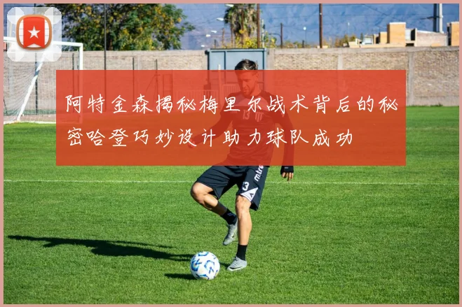阿特金森揭秘梅里尔战术背后的秘密哈登巧妙设计助力球队成功