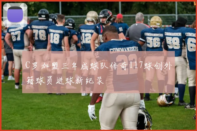 C罗加盟三年成球队传奇117球创外籍球员进球新纪录