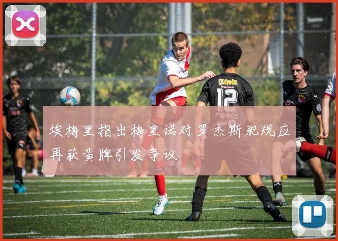 埃梅里指出梅里诺对罗杰斯犯规应再获黄牌引发争议