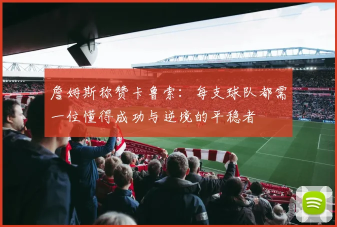 詹姆斯称赞卡鲁索：每支球队都需一位懂得成功与逆境的平稳者