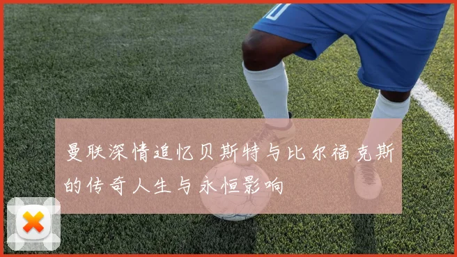 曼联深情追忆贝斯特与比尔福克斯的传奇人生与永恒影响