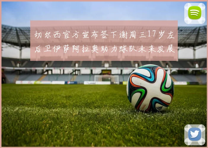 切尔西官方宣布签下谢周三17岁左后卫伊萨阿拉奥助力球队未来发展