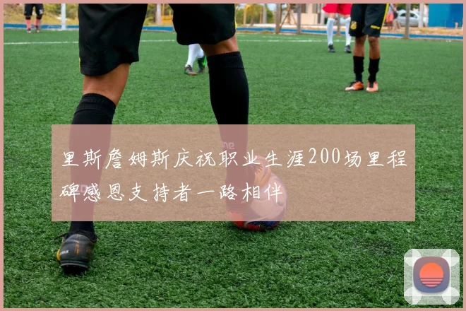 里斯詹姆斯庆祝职业生涯200场里程碑感恩支持者一路相伴