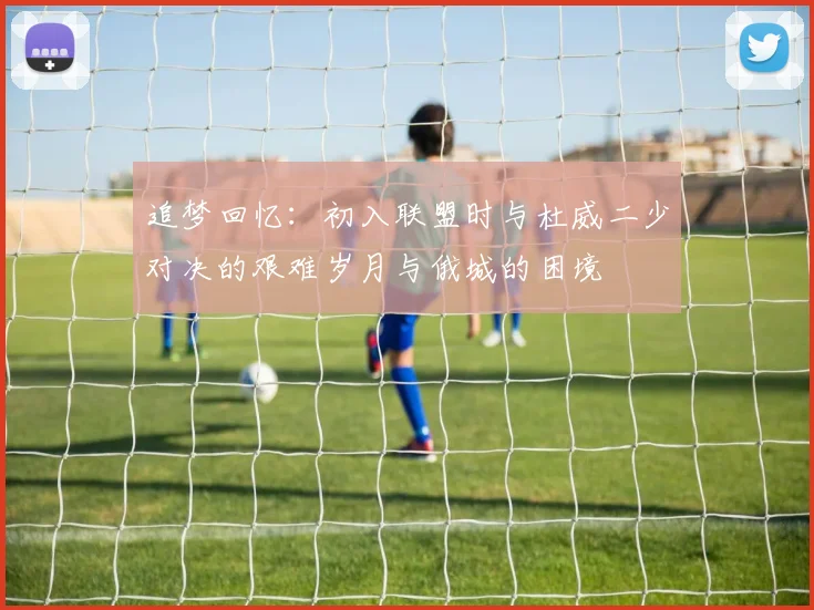 追梦回忆：初入联盟时与杜威二少对决的艰难岁月与俄城的困境