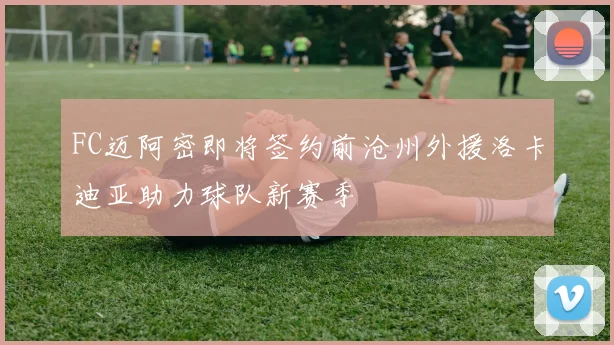 FC迈阿密即将签约前沧州外援洛卡迪亚助力球队新赛季