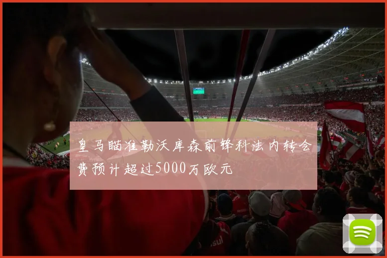 皇马瞄准勒沃库森前锋科法内转会费预计超过5000万欧元
