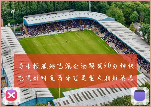 马卡报道姆巴佩全场踢满90分钟状态良好对皇马而言是重大利好消息